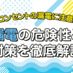 コンセントの漏電に注意！漏電の危険性と対策を徹底解説